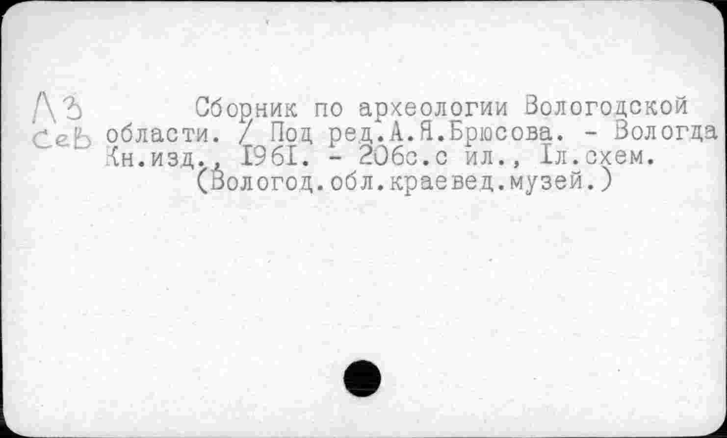 ﻿Сборник по археологии Вологодской области. / Под ред.А.Я.Брюсова. - Вологда Ан.изд., 1961. - 206с.с ил., 1л.схем.
(Вологод.обл.краевед.музей.)